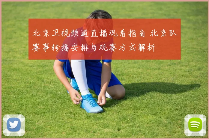 北京卫视频道直播观看指南 北京队赛事转播安排与观赛方式解析