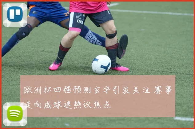欧洲杯四强预测玄学引发关注 赛事走向成球迷热议焦点