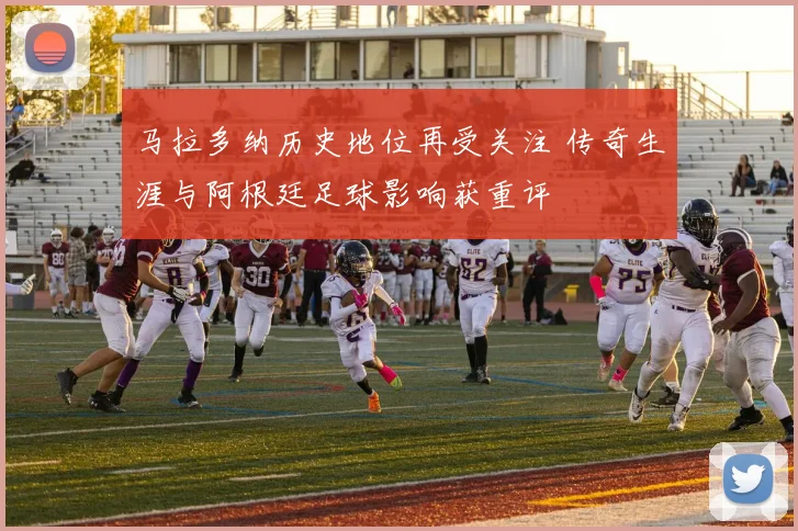 马拉多纳历史地位再受关注 传奇生涯与阿根廷足球影响获重评