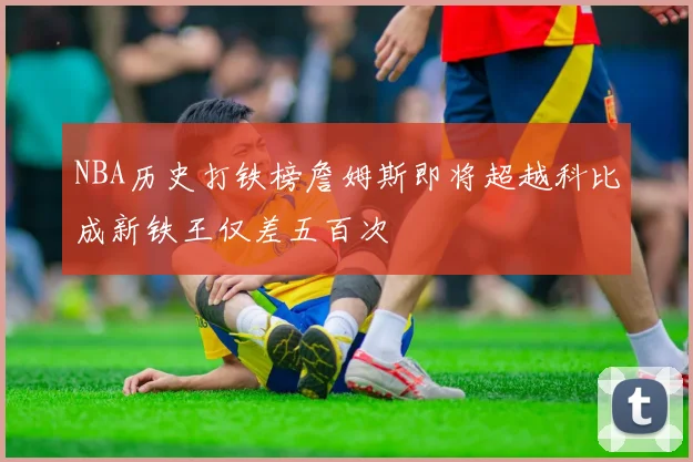 NBA历史打铁榜詹姆斯即将超越科比成新铁王仅差五百次