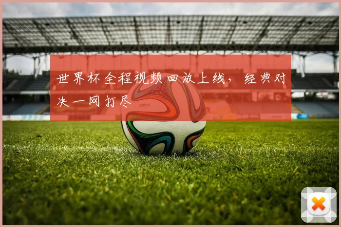 世界杯全程视频回放上线，经典对决一网打尽