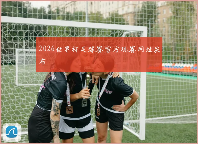 2026世界杯足球赛官方观赛网址发布