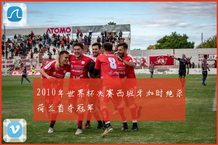 2010年世界杯决赛西班牙加时绝杀荷兰首夺冠军