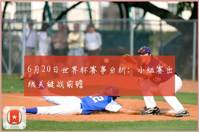6月20日世界杯赛事分析：小组赛出线关键战前瞻