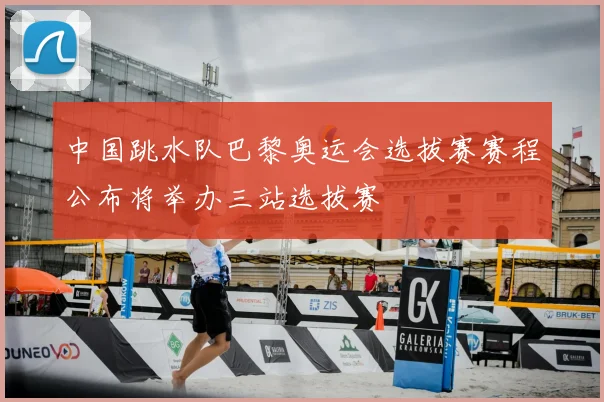中国跳水队巴黎奥运会选拔赛赛程公布将举办三站选拔赛