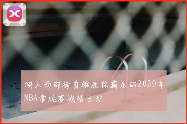 湖人西部榜首雄鹿称霸东部2020年NBA常规赛战绩出炉