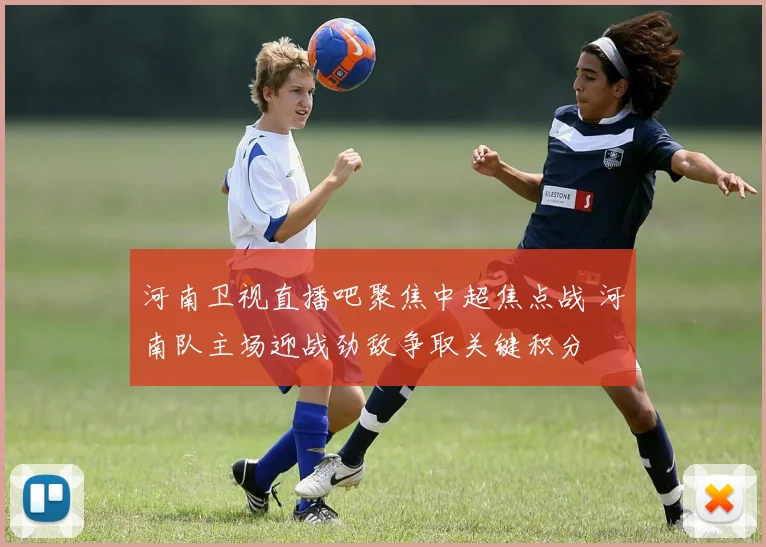 河南卫视直播吧聚焦中超焦点战 河南队主场迎战劲敌争取关键积分