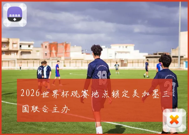 2026世界杯观赛地点锁定美加墨三国联合主办