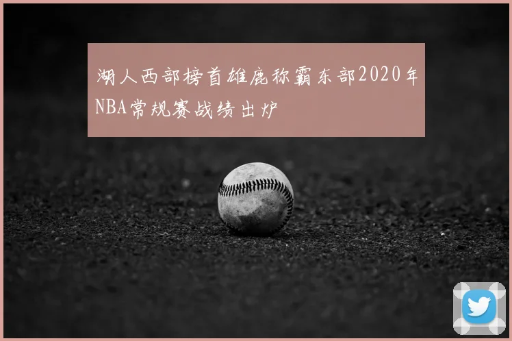 湖人西部榜首雄鹿称霸东部2020年NBA常规赛战绩出炉