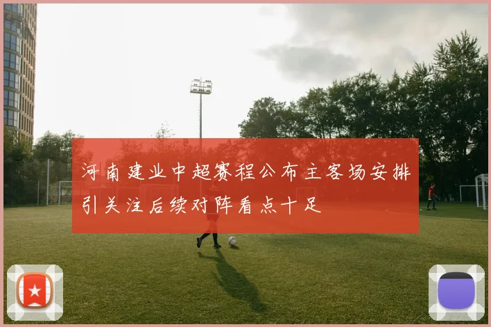 河南建业中超赛程公布主客场安排引关注后续对阵看点十足