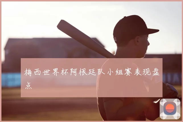 梅西世界杯阿根廷队小组赛表现盘点