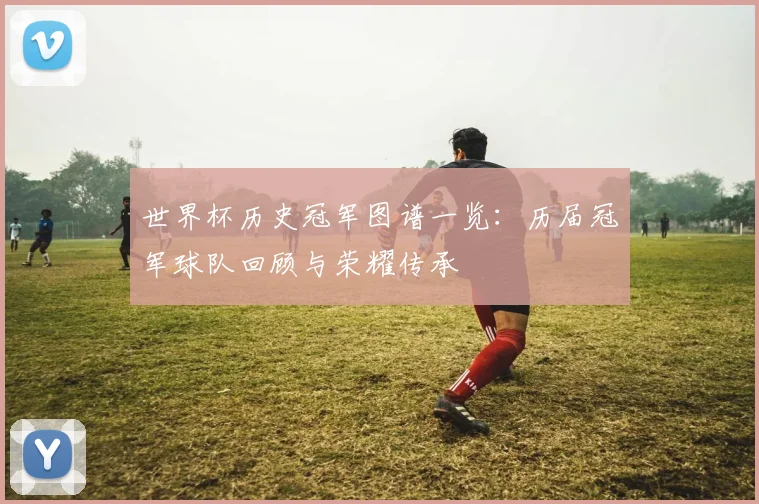 世界杯历史冠军图谱一览:历届冠军球队回顾与荣耀传承