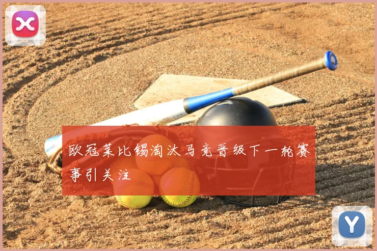 欧冠莱比锡淘汰马竞晋级下一轮赛事引关注