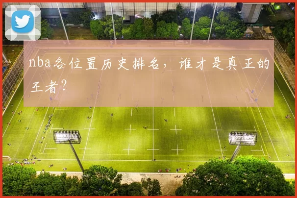 nba各位置历史排名,谁才是真正的王者?