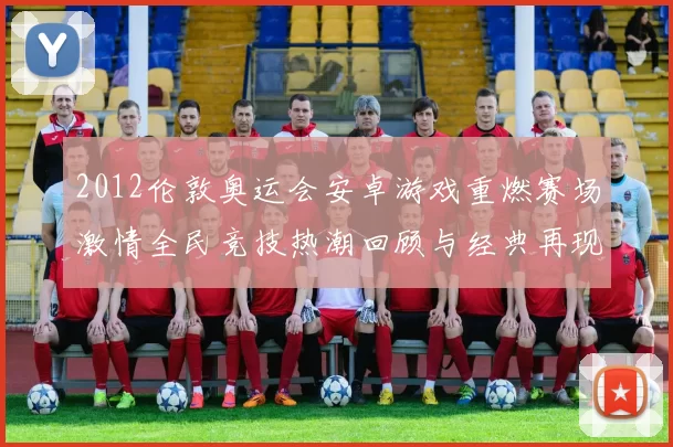 2012伦敦奥运会安卓游戏重燃赛场激情全民竞技热潮回顾与经典再现盛况