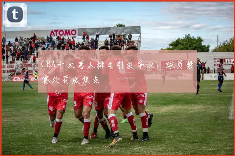 CBA十大恶人排名引发争议，球员禁赛处罚成焦点