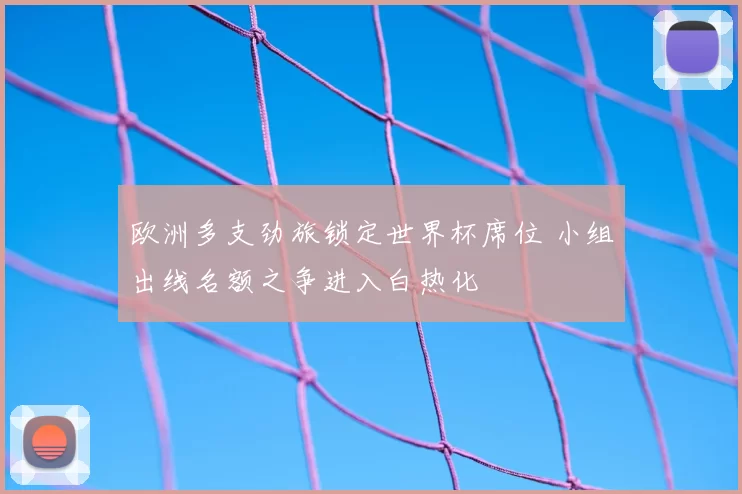 欧洲多支劲旅锁定世界杯席位 小组出线名额之争进入白热化