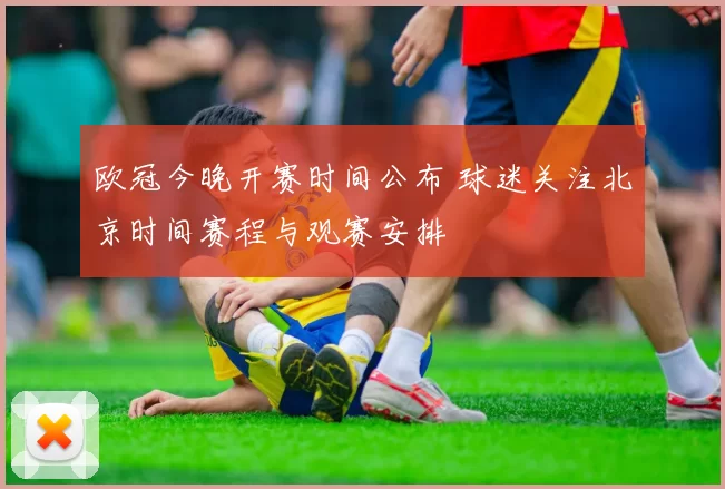 欧冠今晚开赛时间公布 球迷关注北京时间赛程与观赛安排