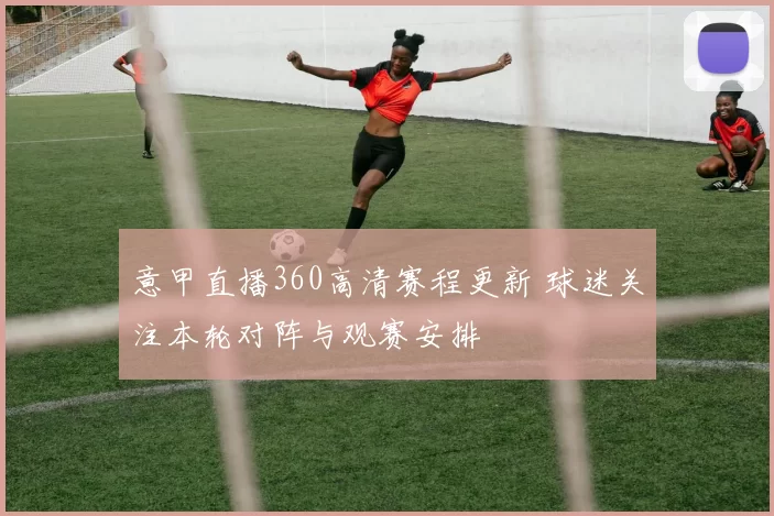 意甲直播360高清赛程更新 球迷关注本轮对阵与观赛安排