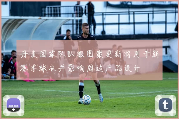 丹麦国家队队徽图案更新将用于新赛季球衣并影响周边产品设计