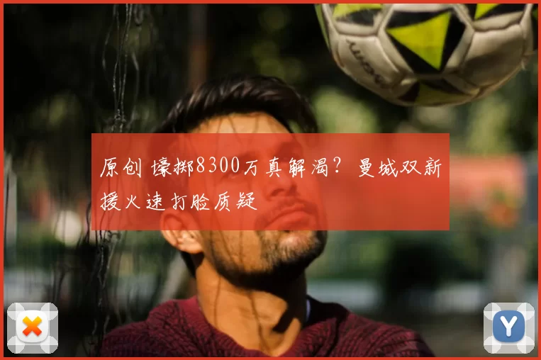 原创 壕掷8300万真解渴？曼城双新援火速打脸质疑