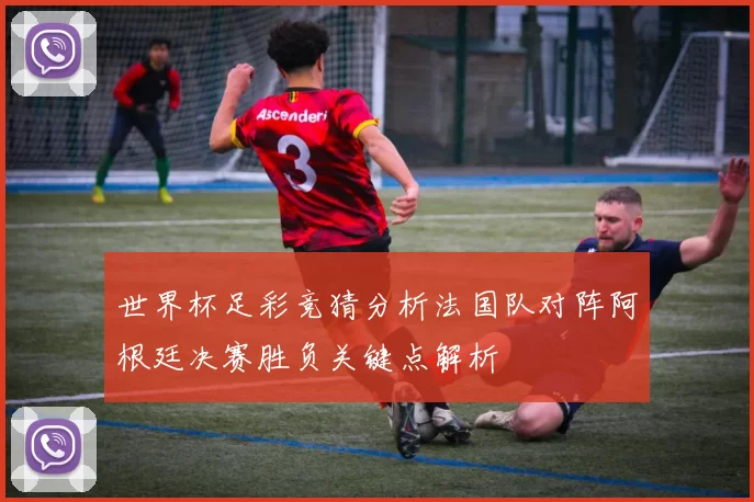 世界杯足彩竞猜分析法国队对阵阿根廷决赛胜负关键点解析