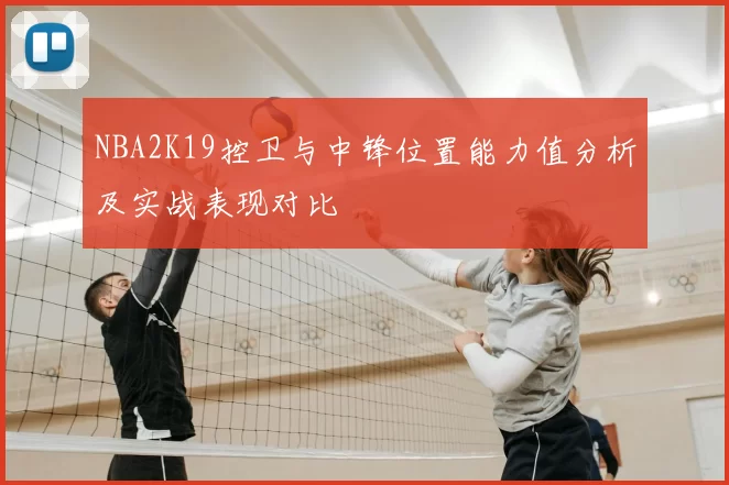 NBA2K19控卫与中锋位置能力值分析及实战表现对比