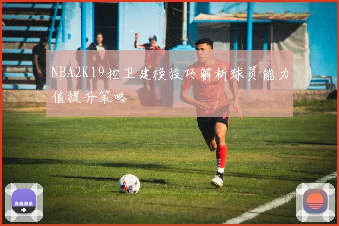 NBA2K19控卫建模技巧解析球员能力值提升策略