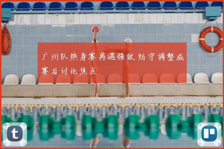 广州队热身赛再遇强敌 防守调整成赛后讨论焦点