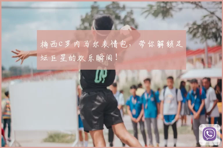 梅西c罗内马尔表情包，带你解锁足坛巨星的欢乐瞬间！