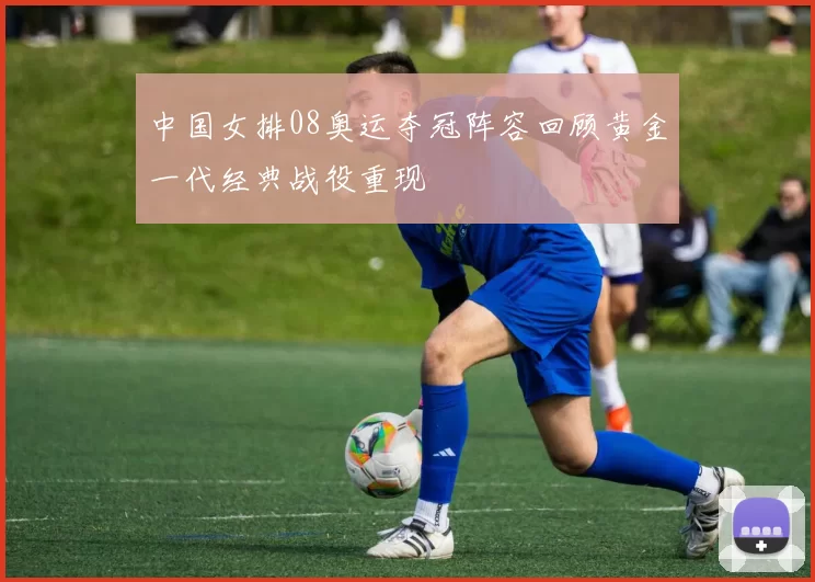 中国女排08奥运夺冠阵容回顾黄金一代经典战役重现