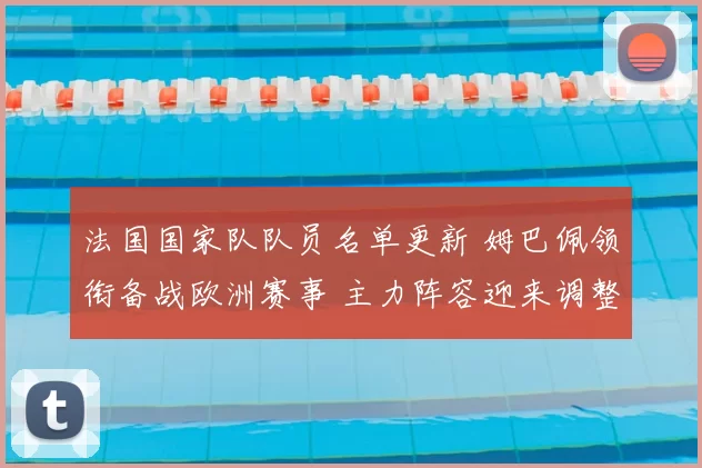 法国国家队队员名单更新 姆巴佩领衔备战欧洲赛事 主力阵容迎来调整