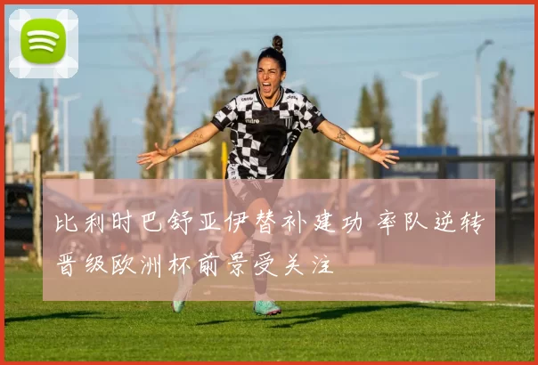 比利时巴舒亚伊替补建功 率队逆转晋级欧洲杯前景受关注