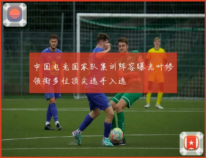 中国电竞国家队集训阵容曝光叶修领衔多位顶尖选手入选