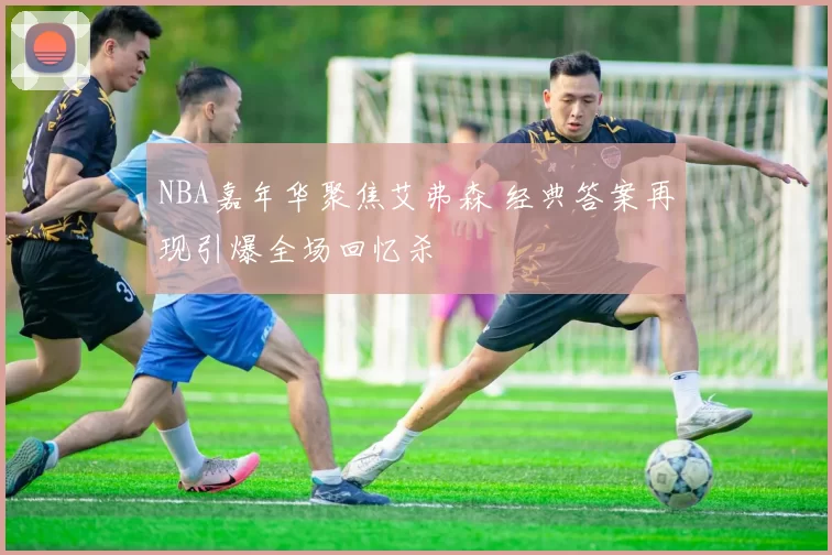 NBA嘉年华聚焦艾弗森 经典答案再现引爆全场回忆杀