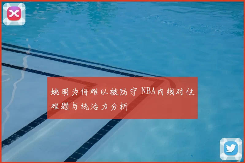 姚明为何难以被防守 NBA内线对位难题与统治力分析