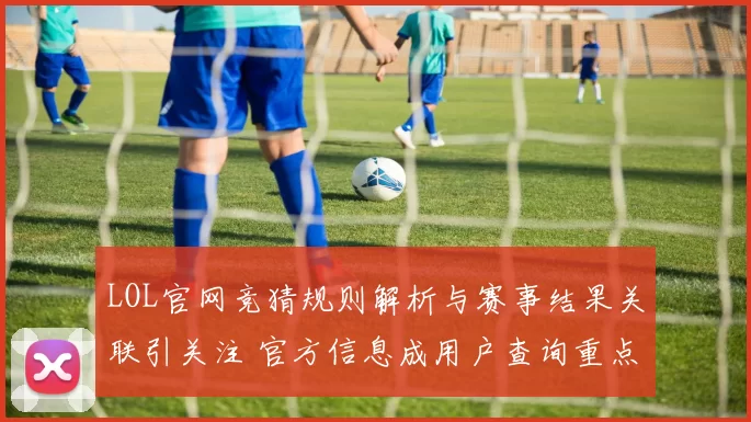LOL官网竞猜规则解析与赛事结果关联引关注 官方信息成用户查询重点