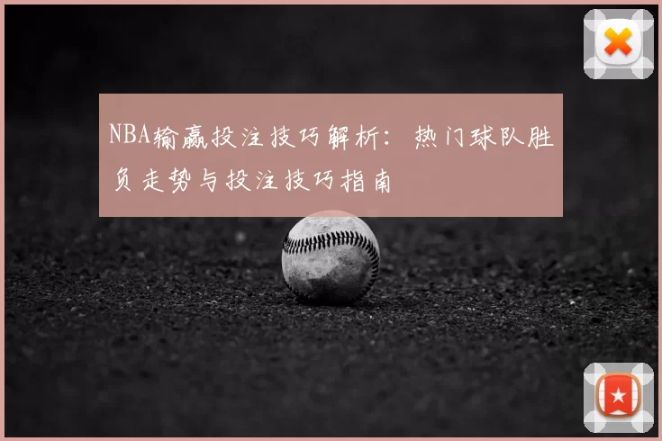 NBA输赢投注技巧解析：热门球队胜负走势与投注技巧指南