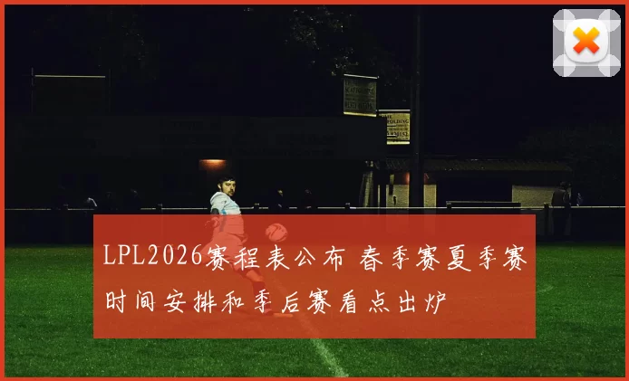 LPL2026赛程表公布 春季赛夏季赛时间安排和季后赛看点出炉
