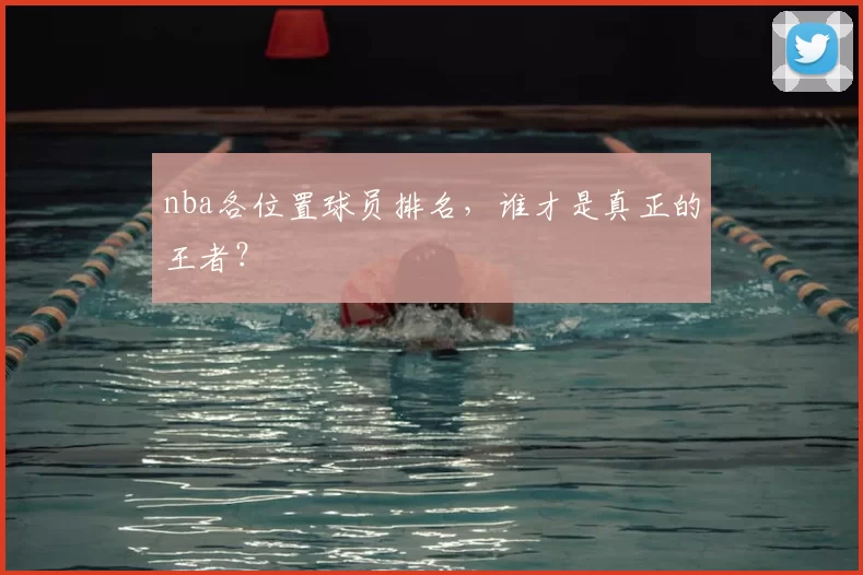 nba各位置球员排名,谁才是真正的王者?
