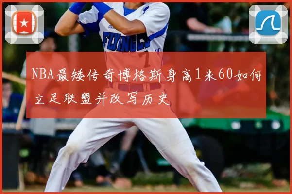 NBA最矮传奇博格斯身高1米60如何立足联盟并改写历史