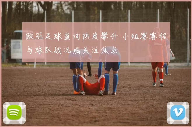 欧冠足球查询热度攀升 小组赛赛程与球队战况成关注焦点