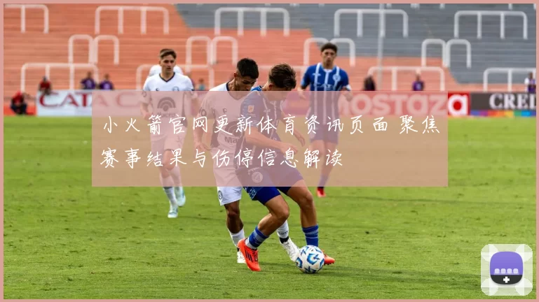 小火箭官网更新体育资讯页面 聚焦赛事结果与伤停信息解读