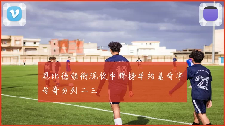 恩比德领衔现役中锋榜单约基奇字母哥分列二三