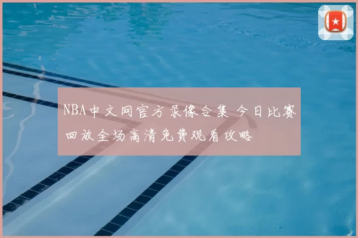 NBA中文网官方录像合集 今日比赛回放全场高清免费观看攻略