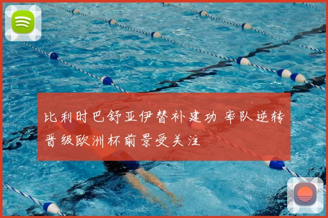 比利时巴舒亚伊替补建功 率队逆转晋级欧洲杯前景受关注