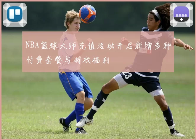 NBA篮球大师充值活动开启新增多种付费套餐与游戏福利