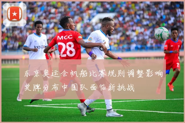 东京奥运会帆船比赛规则调整影响奖牌分布中国队面临新挑战