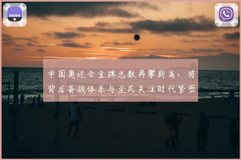 中国奥运会金牌总数再攀新高，将背后备战体系与全民关注时代紧密相连