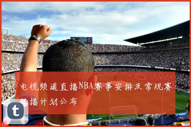 电视频道直播NBA赛事安排及常规赛转播计划公布